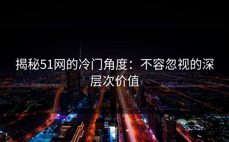 揭秘51网的冷门角度：不容忽视的深层次价值