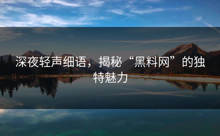 深夜轻声细语，揭秘“黑料网”的独特魅力