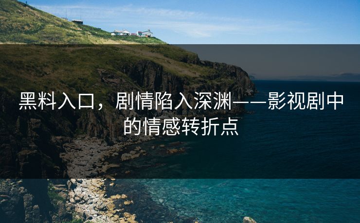 黑料入口，剧情陷入深渊——影视剧中的情感转折点