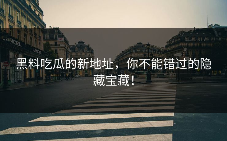 黑料吃瓜的新地址，你不能错过的隐藏宝藏！