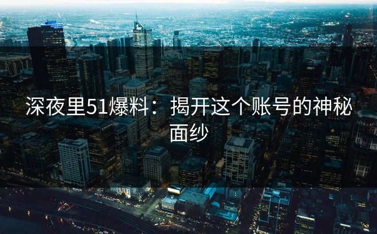 深夜里51爆料：揭开这个账号的神秘面纱
