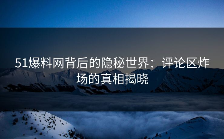 51爆料网背后的隐秘世界：评论区炸场的真相揭晓