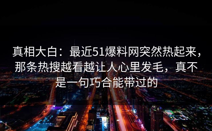 真相大白：最近51爆料网突然热起来，那条热搜越看越让人心里发毛，真不是一句巧合能带过的