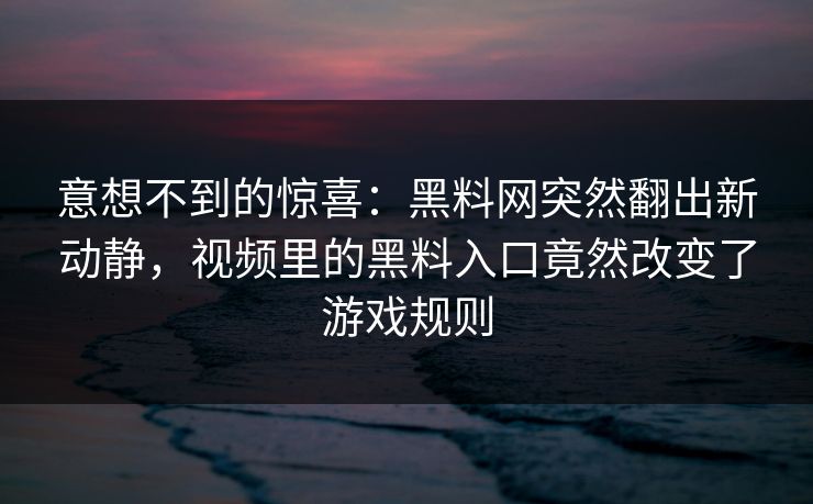 意想不到的惊喜:黑料网突然翻出新动静,视频里的黑料入口竟然改变了游戏规则 意想不到的惊喜:黑料网突然翻出新动静,视频里的黑料入口竟然改变了游戏规则