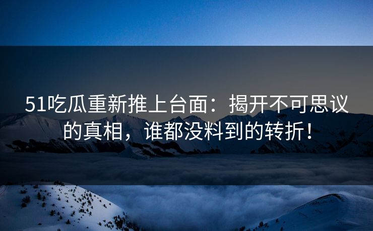 51吃瓜重新推上台面：揭开不可思议的真相，谁都没料到的转折！