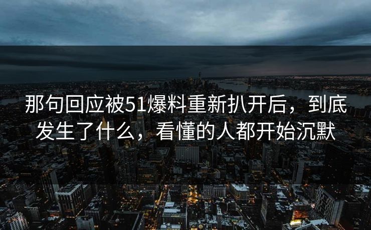 那句回应被51爆料重新扒开后，到底发生了什么，看懂的人都开始沉默