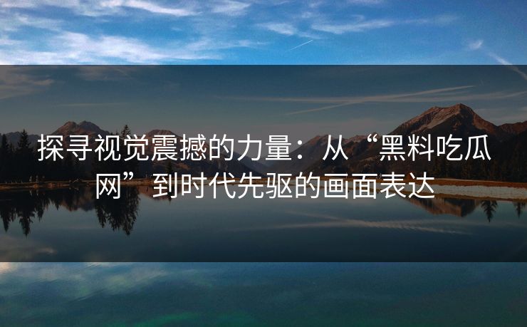探寻视觉震撼的力量：从“黑料吃瓜网”到时代先驱的画面表达