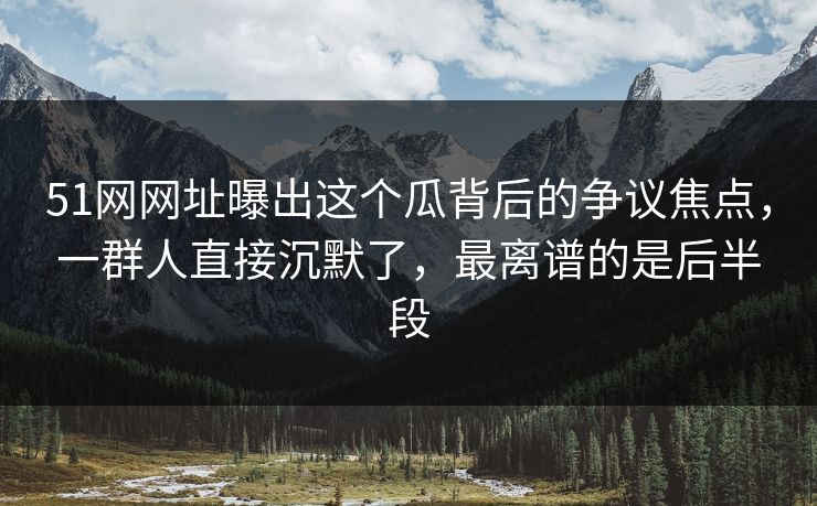 51网网址曝出这个瓜背后的争议焦点，一群人直接沉默了，最离谱的是后半段