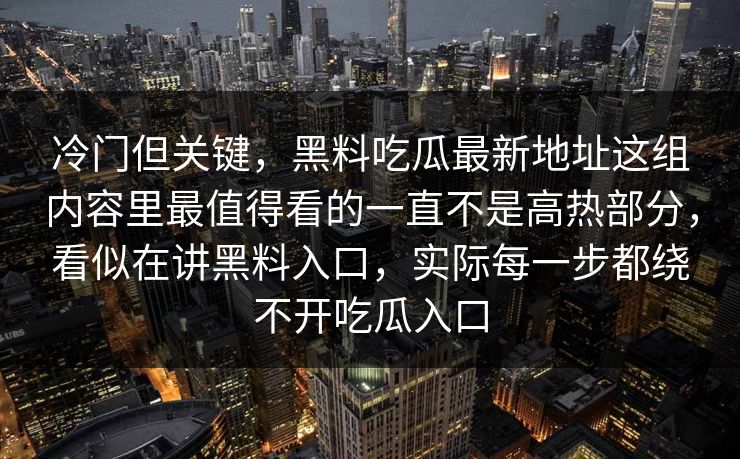 冷门但关键，黑料吃瓜最新地址这组内容里最值得看的一直不是高热部分，看似在讲黑料入口，实际每一步都绕不开吃瓜入口