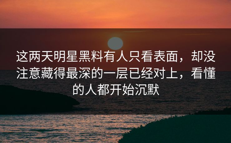 这两天明星黑料有人只看表面，却没注意藏得最深的一层已经对上，看懂的人都开始沉默