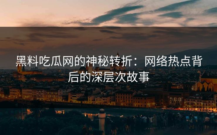 黑料吃瓜网的神秘转折：网络热点背后的深层次故事