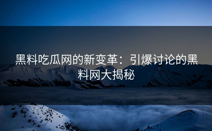 黑料吃瓜网的新变革：引爆讨论的黑料网大揭秘