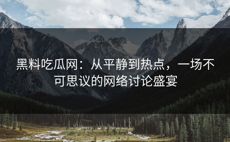 黑料吃瓜网：从平静到热点，一场不可思议的网络讨论盛宴
