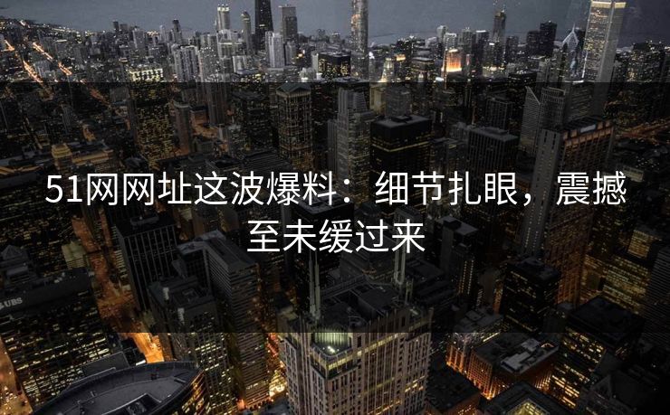 51网网址这波爆料:细节扎眼,震撼至未缓过来 51网网址这波爆料:细节扎眼,震撼至未缓过来