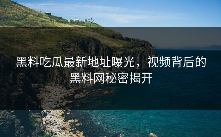 黑料吃瓜最新地址曝光,视频背后的黑料网秘密揭开 黑料吃瓜最新地址曝光,视频背后的黑料网秘密揭开