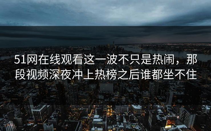 51网在线观看这一波不只是热闹，那段视频深夜冲上热榜之后谁都坐不住