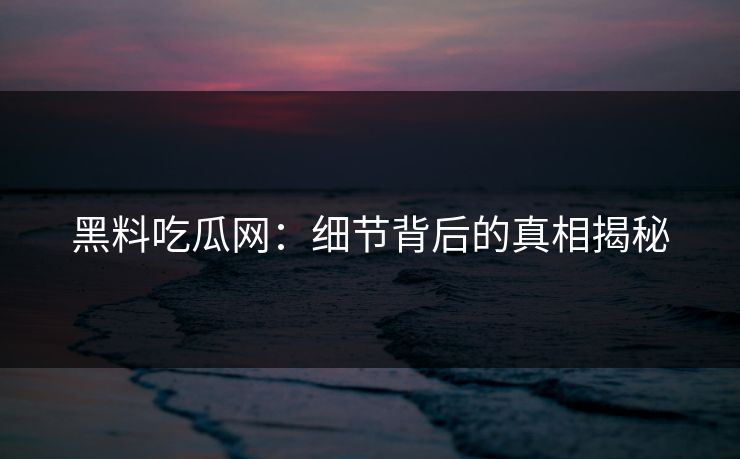 黑料吃瓜网:细节背后的真相揭秘 黑料吃瓜网:细节背后的真相揭秘