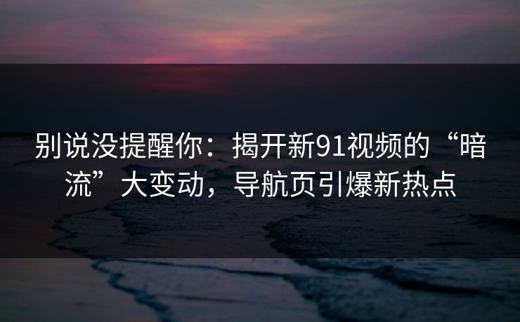 别说没提醒你：揭开新91视频的“暗流”大变动，导航页引爆新热点