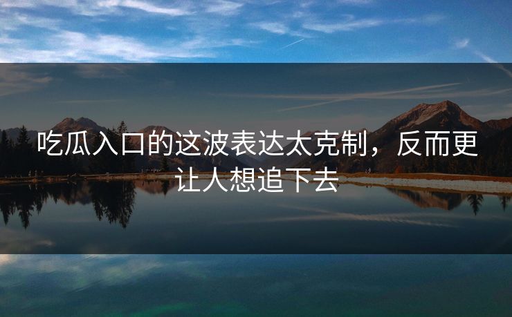 吃瓜入口的这波表达太克制，反而更让人想追下去