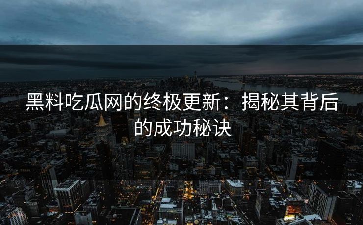 黑料吃瓜网的终极更新:揭秘其背后的成功秘诀 黑料吃瓜网的终极更新:揭秘其背后的成功秘诀